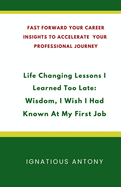 Life-Changing Lessons I Learned Too Late: Wisdom, I Wish I had Known At My First Job: Fast Forward Your Career: Insights to Accelerate Your Professional Journey