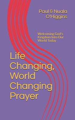 Life Changing, World Changing Prayer: Releasing God's Kingdom In Our World Today - O'Higgins, Paul & Nuala, and O'Higgins, Nuala