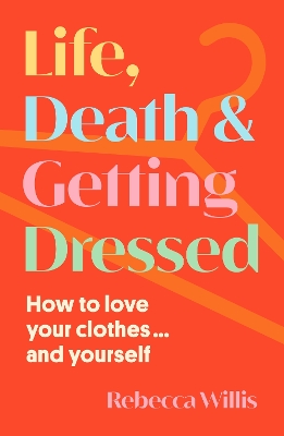 Life, Death and Getting Dressed: How to love your clothes... and yourself - Willis, Rebecca