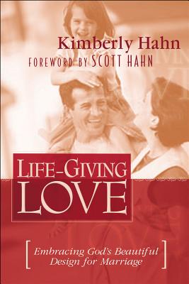 Life-Giving Love: Embracing God's Beautiful Design for Marriage - Hahn, Kimberly, and Hahn, Scott (Foreword by)