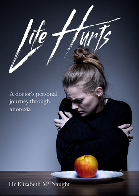 Life Hurts: A Doctor's Personal Journey Through Anorexia - McNaught, Elizabeth, Dr.