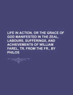 Life in Action, or the Grace of God Manifested in the Zeal, Labours, Sufferings, and Achievements of William Farel, Tr. from the Fr., by Philos