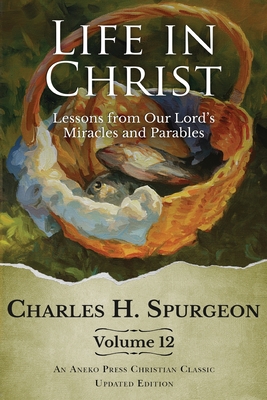 Life in Christ Vol 12: Lessons from Our Lord's Miracles and Parables - Spurgeon, Charles H, and Martin, J (Editor)