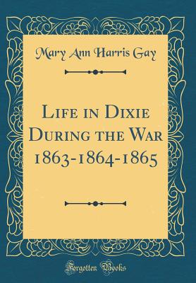 Life in Dixie During the War 1863-1864-1865 (Classic Reprint) - Gay, Mary Ann Harris