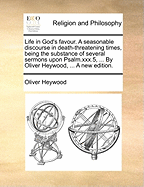 Life in God's Favour. a Seasonable Discourse in Death-Threatening Times, Being the Substance of Several Sermons Upon Psalm.Xxx.5, ... by Oliver Heywood