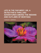 Life in the Far West, or a Detective's Thrilling Adventures Among the Indians and Outlaws of Montana