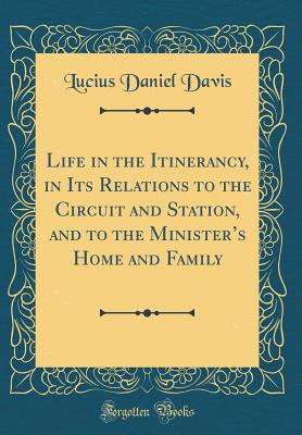 Life in the Itinerancy, in Its Relations to the Circuit and Station, and to the Minister's Home and Family (Classic Reprint) - Davis, Lucius Daniel