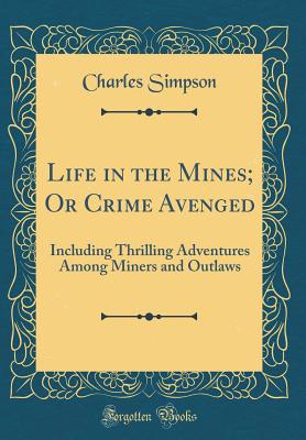 Life in the Mines; Or Crime Avenged: Including Thrilling Adventures Among Miners and Outlaws (Classic Reprint) - Simpson, Charles