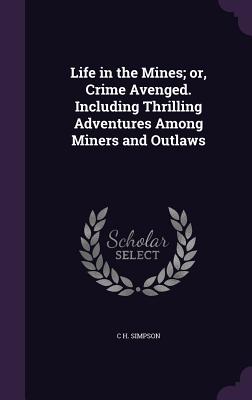 Life in the Mines; or, Crime Avenged. Including Thrilling Adventures Among Miners and Outlaws - Simpson, C H