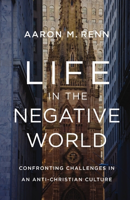 Life in the Negative World: Confronting Challenges in an Anti-Christian Culture - Renn, Aaron M