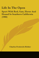 Life In The Open: Sport With Rod, Gun, Horse And Hound In Southern California (1906)