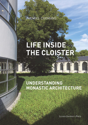 Life Inside the Cloister: Understanding Monastic Architecture: Tradition, Reformation, Adaptive Reuse - Coomans, Thomas