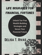 Life Insurance for Financial Fortunes: : Unlock Tax-Free Wealth Building Strategies and Secure Your Financial Future