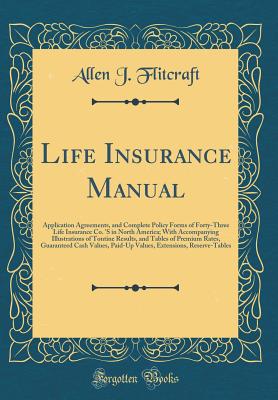 Life Insurance Manual: Application Agreements, and Complete Policy Forms of Forty-Three Life Insurance Co. 's in North America; With Accompanying Illustrations of Tontine Results, and Tables of Premium Rates, Guaranteed Cash Values, Paid-Up Values, Extens - Flitcraft, Allen J