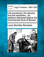 Life Insurance, the Abuses and the Remedies: An Address Delivered Before the Commercial Club of Boston.
