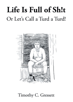 Life Is Full Of Sh!t Or Let's Call A Turd A Turd! - Gressett, Timothy C