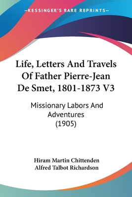 Life, Letters And Travels Of Father Pierre-Jean De Smet, 1801-1873 V3: Missionary Labors And Adventures (1905) - Chittenden, Hiram Martin, and Richardson, Alfred Talbot