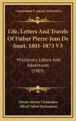 Life, Letters and Travels of Father Pierre-Jean de Smet, 1801-1873 V3: Missionary Labors and Adventures (1905) - Chittenden, Hiram Martin, and Richardson, Alfred Talbot