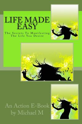 Life Made Easy: The Secrets To Manifesting The Life You Desire - Publications, Action E-Book, and M, Michael