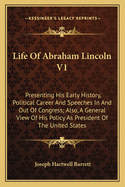 Life of Abraham Lincoln V1: Presenting His Early History, Political Career and Speeches in and Out of Congress; Also, a General View of His Policy as President of the United States