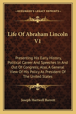 Life of Abraham Lincoln V1: Presenting His Early History, Political Career and Speeches in and Out of Congress; Also, a General View of His Policy as President of the United States - Barrett, Joseph Hartwell