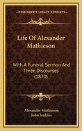 Life of Alexander Mathieson: With a Funeral Sermon and Three Discourses (1870)