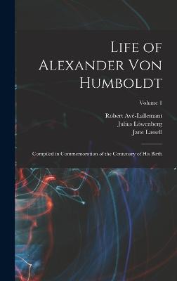 Life of Alexander von Humboldt: Compiled in Commemoration of the Centenary of his Birth; Volume 1 - Bruhns, C (Carl) 1830-1881 (Creator), and 1800-1893, Lwenberg Julius, and 1812-1884, Av-Lallemant Robert