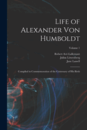 Life of Alexander von Humboldt: Compiled in Commemoration of the Centenary of his Birth; Volume 1