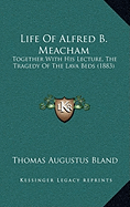 Life Of Alfred B. Meacham: Together With His Lecture, The Tragedy Of The Lava Beds (1883) - Bland, Thomas Augustus