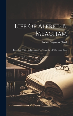 Life Of Alfred B. Meacham: Together With His Lecture, The Tragedy Of The Lava Beds - Bland, Thomas Augustus