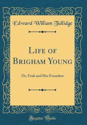 Life of Brigham Young: Or, Utah and Her Founders (Classic Reprint) - Tullidge, Edward William