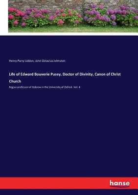 Life of Edward Bouverie Pusey, Doctor of Divinity, Canon of Christ Church: Regius professor of Hebrew in the University of Oxford. Vol. 4 - Liddon, Henry Parry, and Johnston, John Octavius