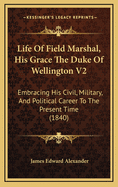 Life of Field Marshal, His Grace the Duke of Wellington V2: Embracing His Civil, Military, and Political Career to the Present Time (1840)