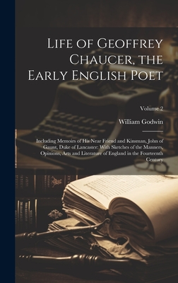 Life of Geoffrey Chaucer, the Early English Poet: Including Memoirs of His Near Friend and Kinsman, John of Gaunt, Duke of Lancaster: With Sketches of the Manners, Opinions, Arts and Literature of England in the Fourteenth Century; Volume 2 - Godwin, William