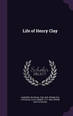 Life of Henry Clay - Sargent, Nathan, and Clay, Henry, Sir