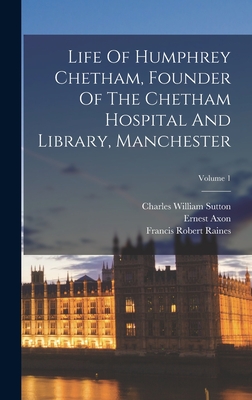 Life Of Humphrey Chetham, Founder Of The Chetham Hospital And Library, Manchester; Volume 1 - Raines, Francis Robert, and Charles William Sutton (Creator), and Axon, Ernest