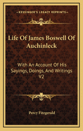 Life of James Boswell of Auchinleck: With an Account of His Sayings, Doings, and Writings V1