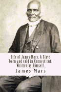 Life of James Mars, a Slave Born and Sold in Connecticut.: Written by Himself