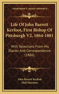 Life of John Barrett Kerfoot, First Bishop of Pittsburgh V2, 1864-1881: With Selections from His Diaries and Correspondence (1886)