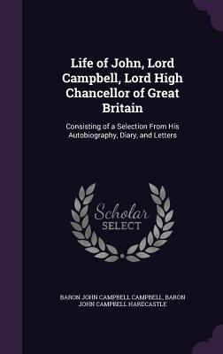 Life of John, Lord Campbell, Lord High Chancellor of Great Britain: Consisting of a Selection From His Autobiography, Diary, and Letters - Campbell, Baron John Campbell, and Hardcastle, Baron John Campbell