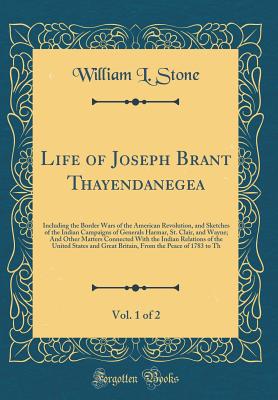 Life of Joseph Brant Thayendanegea, Vol. 1 of 2: Including the Border Wars of the American Revolution, and Sketches of the Indian Campaigns of Generals Harmar, St. Clair, and Wayne; And Other Matters Connected with the Indian Relations of the United State - Stone, William L