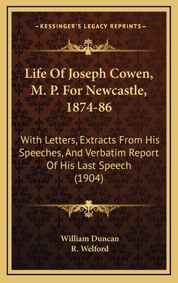 Life of Joseph Cowen, M. P. for Newcastle, 1874-86: With Letters, Extracts from His Speeches, and Verbatim Report of His Last Speech (1904) - Duncan, William, and Welford, R (Introduction by)