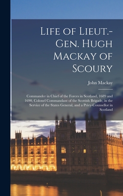 Life of Lieut.-Gen. Hugh Mackay of Scoury: Commander in Chief of the Forces in Scotland, 1689 and 1690, Colonel Commandant of the Scottish Brigade, in the Service of the States General, and a Privy-Counsellor in Scotland - MacKay, John