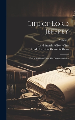 Life of Lord Jeffrey: With a Selection from His Correspondence; Volume 1 - Jeffrey, Lord Francis Jeffrey, and Cockburn, Lord Henry Cockburn