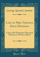 Life of Mrs. Virginia Hale Hoffman: Late of the Protestant Episcopal Mission to Western Africa (Classic Reprint)