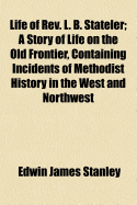 Life of REV. L. B. Stateler: A Story of Life on the Old Frontier, Containing Incidents... of Methodist History in the West and Northwest
