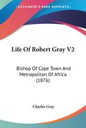 Life Of Robert Gray V2: Bishop Of Cape Town And Metropolitan Of Africa (1876)
