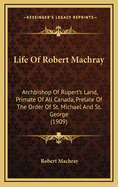 Life of Robert Machray: Archbishop of Rupert's Land, Primate of All Canada, Prelate of the Order of St. Michael and St. George (1909)