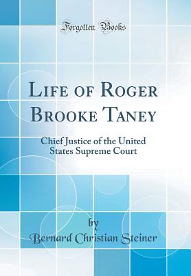 Life of Roger Brooke Taney: Chief Justice of the United States Supreme Court (Classic Reprint) - Steiner, Bernard Christian