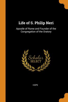Life of S. Philip Neri: Apostle of Rome and Founder of the Congregation of the Oratory - Hope